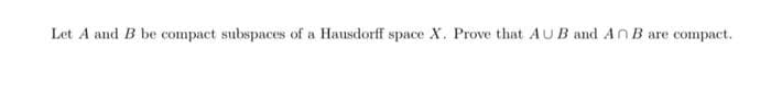Let A and B be compact subspaces of a Hausdorff space X. Prove that AUB and AnB are compact.