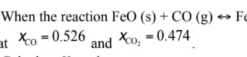 When the reaction FeO (s) + CO (g)
Fe
at Xo = 0.526
and
Xco;
= 0.474
