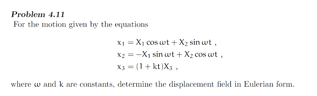 Problem 4.11
For the motion given by the equations
X₁
x2 = -X₁ sin wt + X₂ cos wt
9
x3 = (1 + kt)X3,
where w and k are constants, determine the displacement field in Eulerian form.
=
X₁ cos wt + X₂ sin wt,