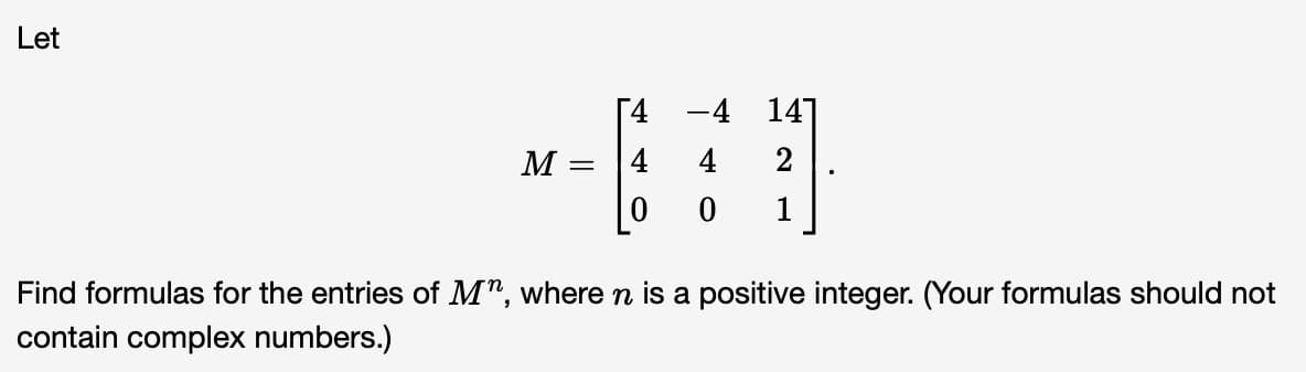 Let
M
=
0
-4
141
4
2
0 1
Find formulas for the entries of M", where n is a positive integer. (Your formulas should not
contain complex numbers.)