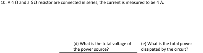 10. A 4 N and a 6N resistor are connected in series, the current is measured to be 4 A.
(d) What is the total voltage of
the power source?
(e) What is the total power
dissipated by the circuit?
