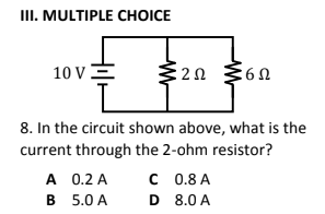 III. MULTIPLE CHOICE
10 VE
320
8. In the circuit shown above, what is the
current through the 2-ohm resistor?
A 0.2 A
B 5.0 A
C 0.8 A
D 8.0 A
