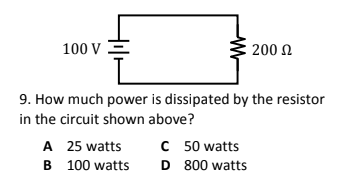 100 V
200 N
9. How much power is dissipated by the resistor
in the circuit shown above?
C 50 watts
D 800 watts
A 25 watts
B 100 watts

