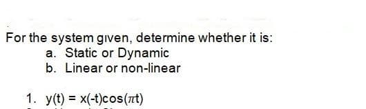For the system gıven, determine whether it is:
a. Static or Dynamic
b. Linear or non-linear
1. y(t) = x(-t)cos(nt)
