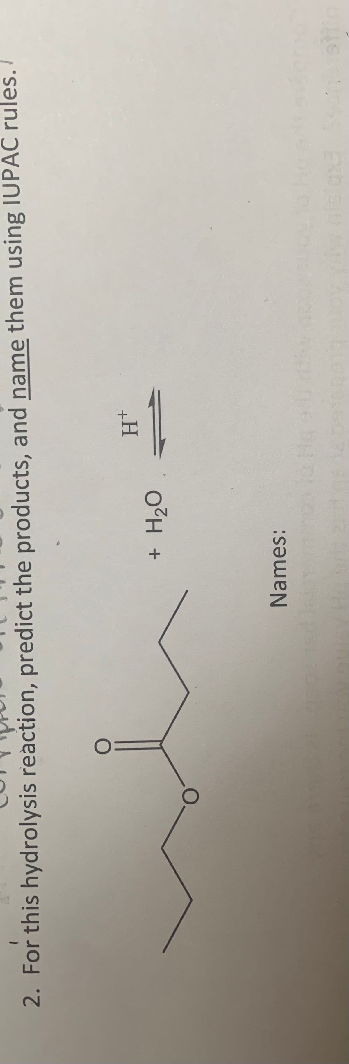 1
2. For this hydrolysis reaction, predict the products, and name them using IUPAC rules.
+ H₂O
Names:
to
H+
