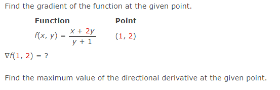 Find the gradient of the function at the given point.
Function
Point
x + 2y
y + 1
f(x, у)
(1, 2)
Vf(1, 2) = ?
Find the maximum value of the directional derivative at the given point.
