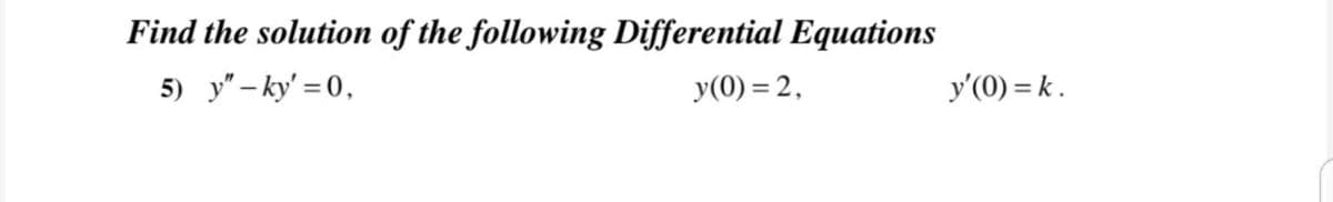 Find the solution of the following Differential Equations
5) y" – ky' = 0,
y(0) = 2,
y'(0) = k.
