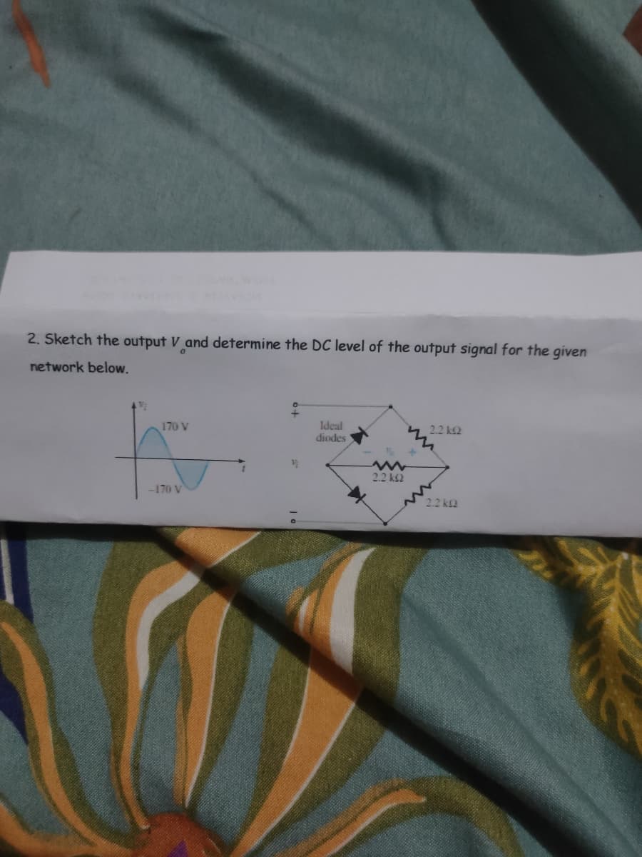 2. Sketch the output V and determine the DC level of the output signal for the given
network below.
170 V
Ideal
diodes
2.2 k
A
-170 V
2.2 k
1
2.2 k