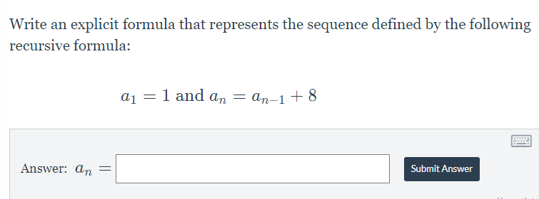 Write an explicit formula that represents the sequence defined by the following
recursive formula:
a₁ = 1 and an = an-1 +8
Submit Answer
Answer: an =