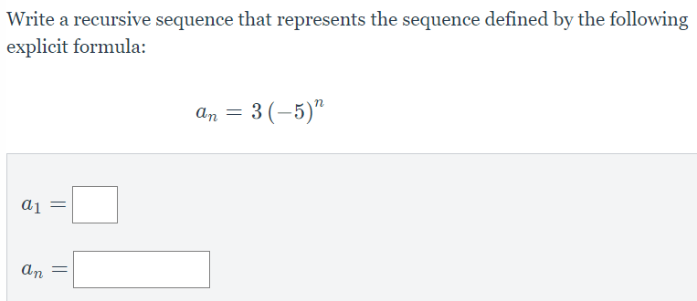 Write a recursive sequence that represents the sequence defined by the following
explicit formula:
an = 3(-5)"
a1
an
||
||