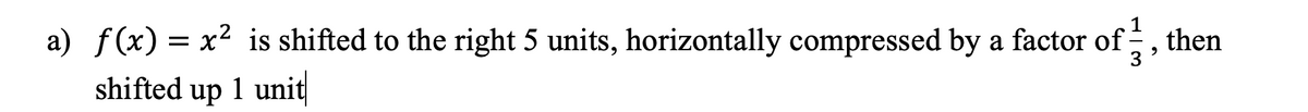 a) f(x) = x² is shifted to the right 5 units, horizontally compressed by a factor of
shifted up 1 unit
then
