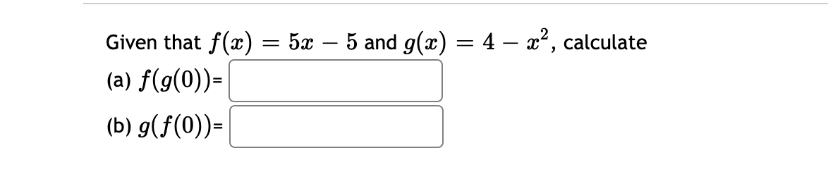 Given that f(x) = 5x – 5 and g(x) = 4 – x², calculate
(a) f(g(0))=
(b) g(f(0))=
