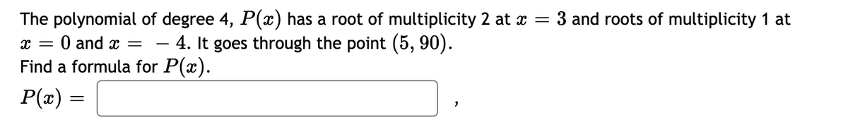 The polynomial of degree 4, P(x) has a root of multiplicity 2 at x
– 4. It goes through the point (5, 90).
:3 and roots of multiplicity 1 at
O and x =
Find a formula for P(x).
P(x) =
