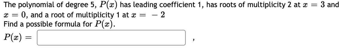 The polynomial of degree 5, P(x) has leading coefficient 1, has roots of multiplicity 2 at x
= 0, and a root of multiplicity 1 at x =
Find a possible formula for P(x).
P(x) =
3 and
2
