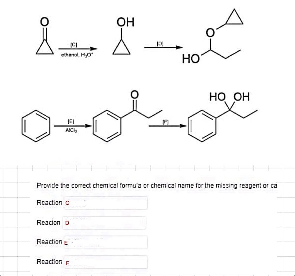 ܒܫܬ ܝܢܬ
etthanol, HO'
04-
[E]
AIC1₂
Reaction C
Reacion D
Reaction E
ОН
Reaction F
D]
Provide the correct chemical formula or chemical name for the missing reagent or ca
F
Ho
Ho
НО ОН