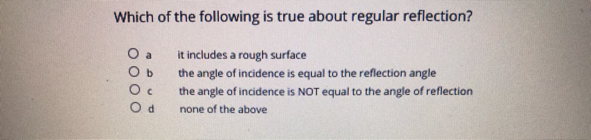 Which of the following is true about regular reflection?
O a
it includes a rough surface
the angle of incidence is equal to the reflection angle
the angle of inoidence is NOT equal to the angle of reflection
none of the above
