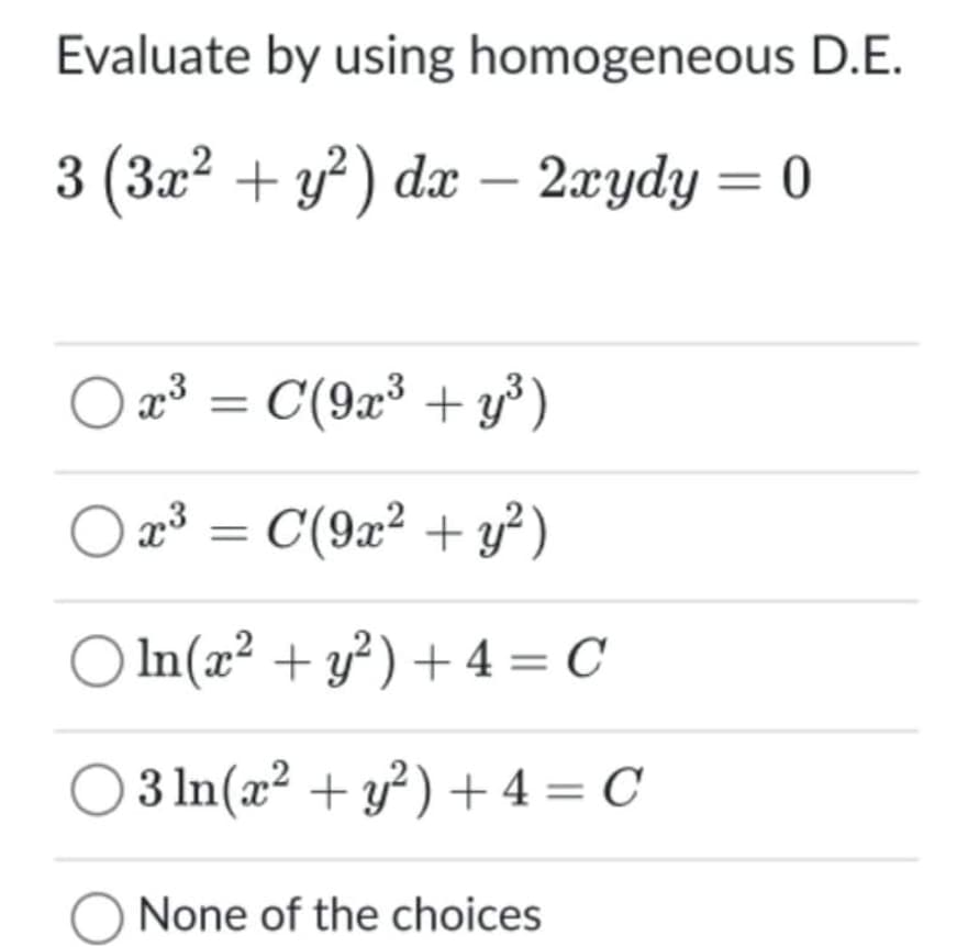 Evaluate by using homogeneous D.E.
3 (3x² + y²) dæ – 2xydy = 0
) a³ = C(9x³ + y³)
x³ =
C(9x² + y² )
O In(x² + y²) + 4 = C
3 In(x² + y?) + 4 = C
None of the choices
