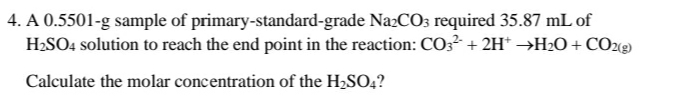 4. A 0.5501-g sample of primary-standard-grade Na2CO3 required 35.87 mL of
H2SO4 solution to reach the end point in the reaction: CO3² + 2H* →H2O + COz«g)
Calculate the molar concentration of the H2SO4?
