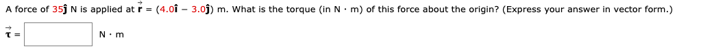 A force of 35j N is applied atr = (4.0î – 3.0j) m. What is the torque (in N • m) of this force about the origin? (Express your answer in vector form.)
N. m
