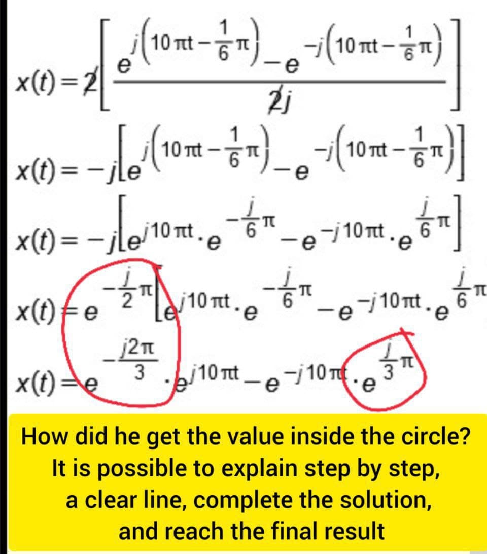 1
1
TIt
-
Tt
-
2 [ 0 (10 - ) - 0 - (10 - )
e
2j
x(t)=2
1
- [6 (10m - 2 x) - (10 m - n)]
T - 0
-
e
₂67]
x(t)=-
x (1) = -√√/10m - fr
x(t)=
T
x(t) Fe
골
j2π
3
e -e-¡10nt.e
π
10π. // T
e
e-¡10nt.e 6
10F)
e
x(t)= e
10πt-e-10m
How did he get the value inside the circle?
It is possible to explain step by step,
a clear line, complete the solution,
and reach the final result
T