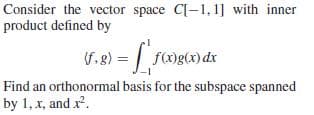 Consider the vector space C[-1,1] with inner
product defined by
(V.g) = fog() dx
Find an orthonormal basis for the subspace spanned
by 1, x, and x.
