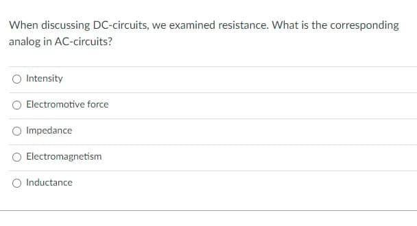 When discussing DC-circuits, we examined resistance. What is the corresponding
analog in AC-circuits?
Intensity
Electromotive force
Impedance
Electromagnetism
Inductance
