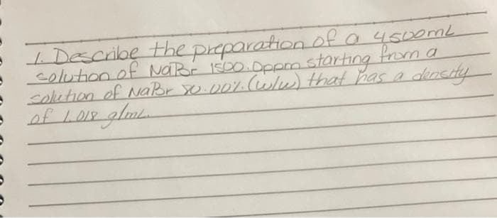 1. Describe the preparation of a 4500mL
colution of Nator 1500. Oppm starting from a
solution of NaPor 0.00%. (w/w) that has a density
of 1.018 g/mL.