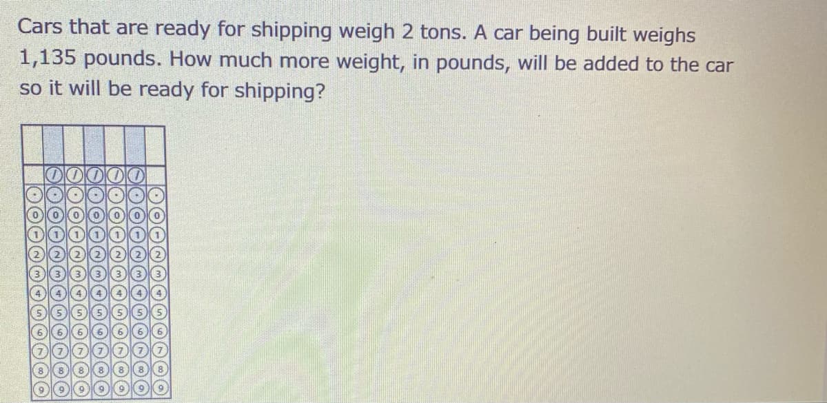 Cars that are ready for shipping weigh 2 tons. A car being built weighs
1,135 pounds. How much more weight, in pounds, will be added to the car
so it will be ready for shipping?
