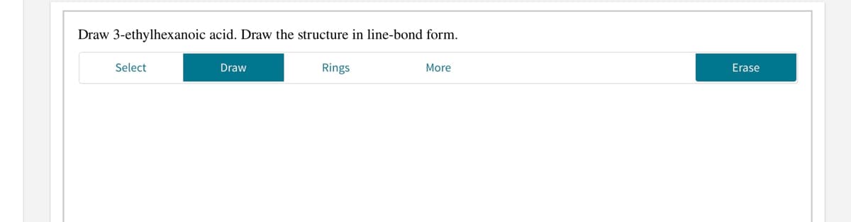 Draw 3-ethylhexanoic acid. Draw the structure in line-bond form.
Select
Draw
Rings
More
Erase
