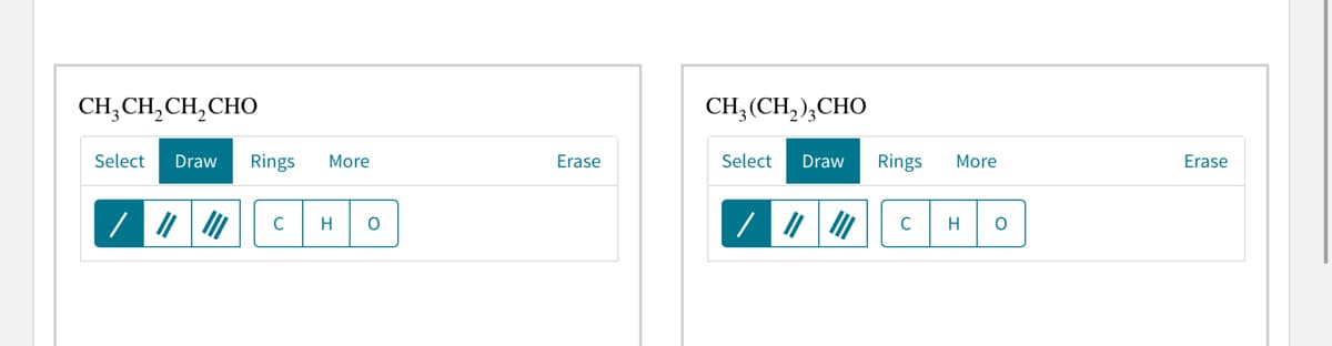 CH,CH,CH,CHO
CH; (CH,),CHO
Select
Draw
Rings
More
Erase
Select
Draw
Rings
More
Erase
C
H
C
H
