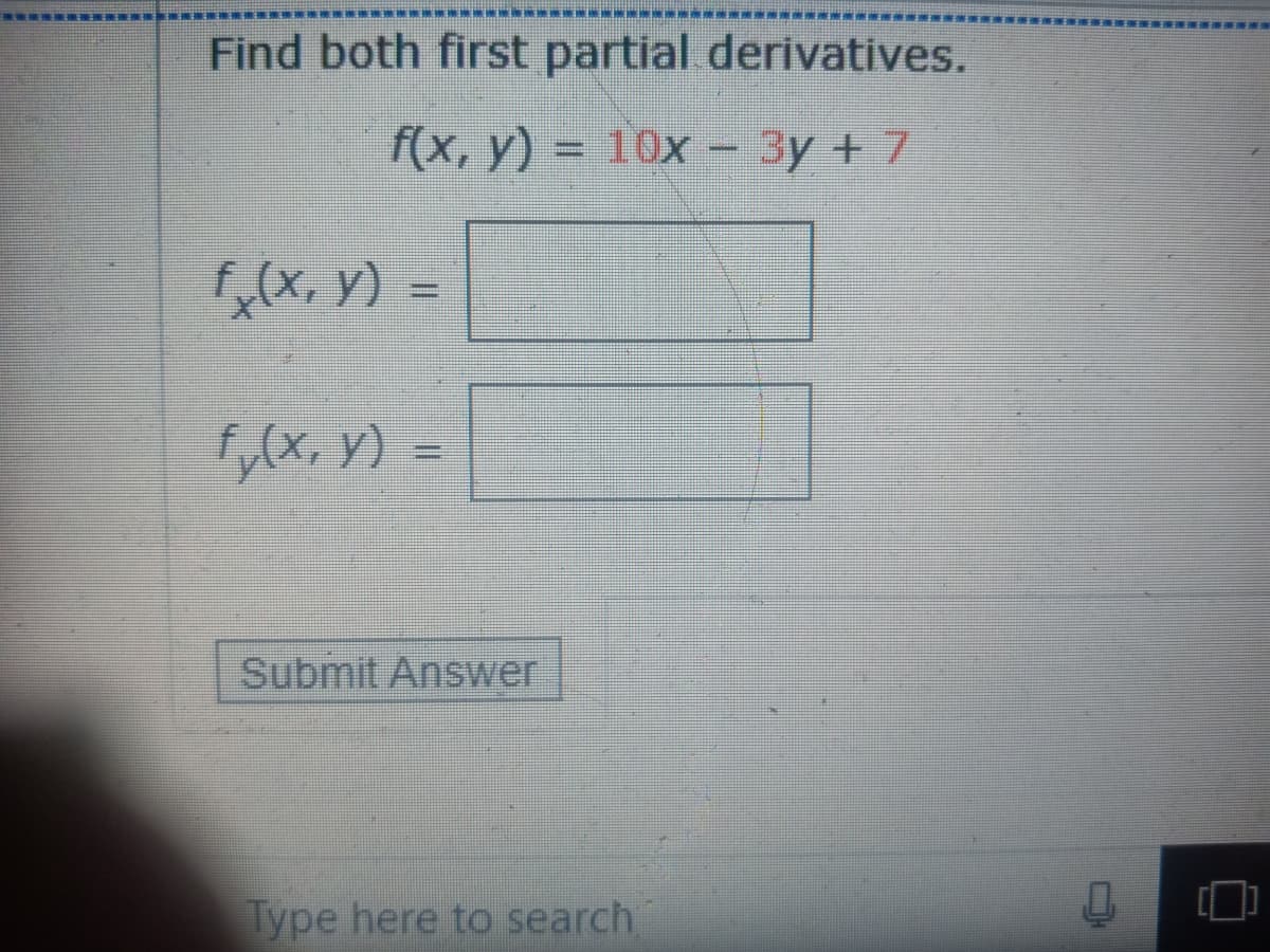 Find both first partial derivatives.
f(x, y)
10x- 3y + 7
,(x, y) =
,x Y) =
Submit Answer
Type here to search
