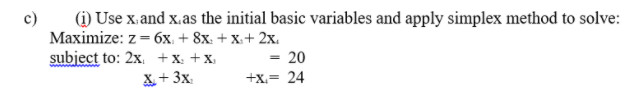 (i) Use x.and x.as the initial basic variables and apply simplex method to solve:
Маximize: z 3 бх. + 8х. + х+ 2х.
subject to: 2x. +x: +X
X+ 3x.
= 20
+x,= 24
