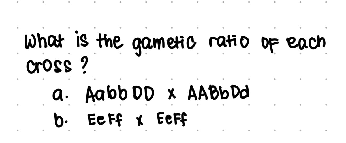 What is the gametio ratio Of each
Cross ?
a. Aabb DD x AABB Dd
b. Ee Ff X EeFf
