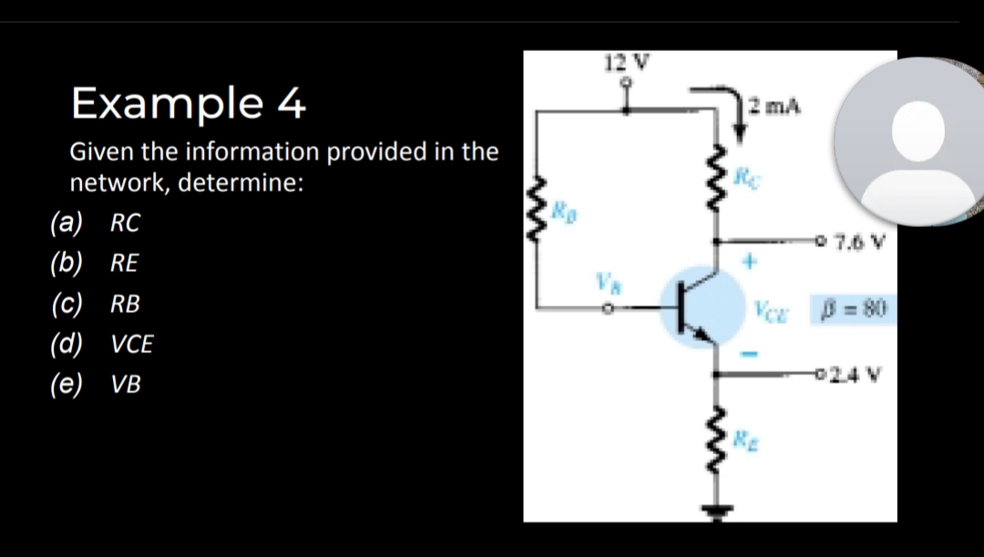 12 V
Example 4
2 mA
Given the information provided in the
network, determine:
(а) RC
O 7.6 V
(b) RE
(с) RB
Vee = 80
(d) VCE
024 V
(e) Vв
