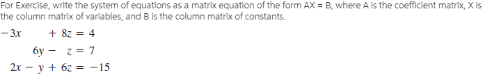 For Exercise, write the system of equations as a matrix equation of the form AX = B, where A is the coefficient matrix, X is
the column matrix of variables, and B is the column matrix of constants.
- 3x
+ 8z = 4
бу — г %3D 7
2х — у + 62 3 -15
