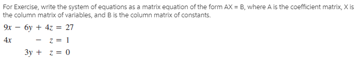 For Exercise, write the system of equations as a matrix equation of the form AX = B, where A is the coefficient matrix, X is
the column matrix of variables, and B is the column matrix of constants.
9х — бу + 42 — 27
4x
Зу + z3D 0
