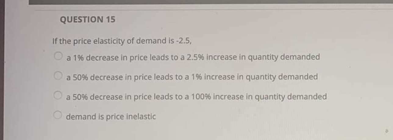 If the price elasticity of demand is -2.5,
O a 1% decrease in price leads to a 2.5% increase in quantity demanded
a 50% decrease in price leads to a 1% increase in quantity demanded
a 50% decrease in price leads to a 100% increase in quantity demanded
demand is price inelastic
