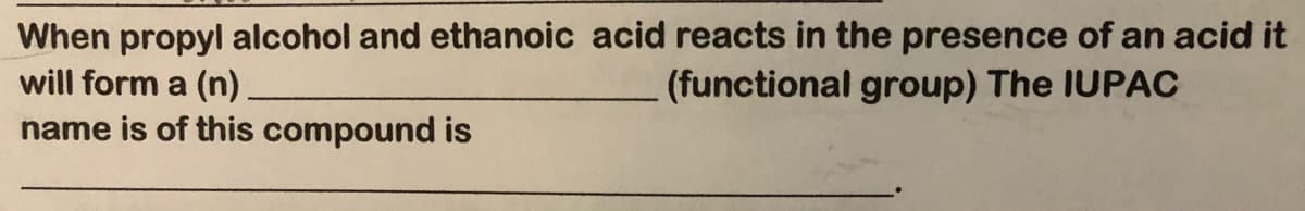 When propyl alcohol and ethanoic acid reacts in the presence of an acid it
will form a (n).
name is of this compound is
(functional group) The IUPAC
