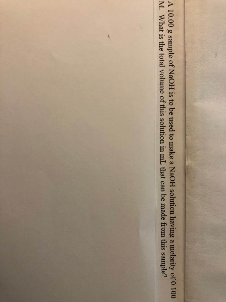 A 10.00 g sample of NaOH is to be used to make a NaOH solution having a molarity of 0.100
M. What is the total volume of this solution in mL that can be made from this sample?
