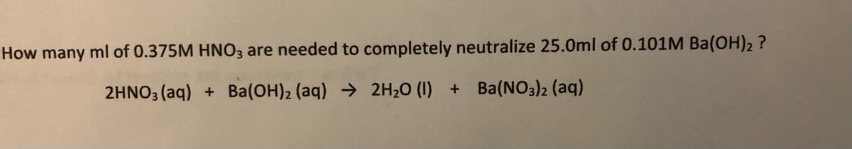 How many ml of 0.375M HNO3 are needed to completely neutralize 25.0ml of 0.101M Ba(OH)2 ?
2HNO3 (aq) + Ba(OH)2 (aq) → 2H20 (I) + Ba(NO3)2 (aq)

