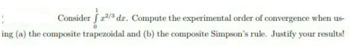 Consider fr/3 dr. Compute the experimental order of convergence when us-
ing (a) the composite trapezoidal and (b) the composite Simpson's rule. Justify your results!
