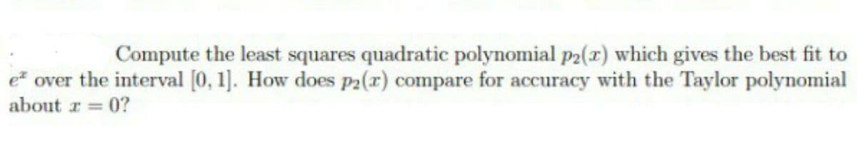 Compute the least squares quadratic polynomial p2(r) which gives the best fit to
e over the interval [0, 1]. How does p2(r) compare for accuracy with the Taylor polynomial
about r = 0?
