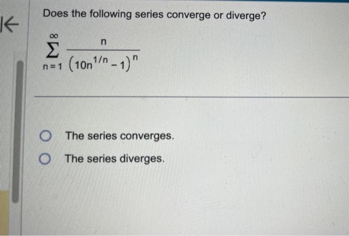 K
Does the following series converge or diverge?
n
Σ
n=1 (10n¹/n-1)"
O The series converges.
O The series diverges.