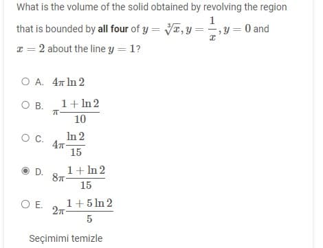 What is the volume of the solid obtained by revolving the region
1
that is bounded by all four of y = √, y=
x = 2 about the line y = 1?
O A. 47 ln 2
O B.
O C.
D.
1 + ln 2
10
In 2
15
TT-
4π-
1 + ln 2
15
8π-
O E. 1 + 5ln 2
2π
5
Seçimimi temizle
x
, y = 0 and