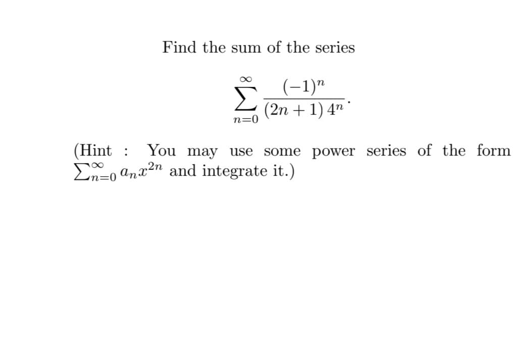 Find the sum of the series
n=0
(−1)n
(2n+1) 4n
(Hint : You may use some power series of the form
Σno anx²n and integrate it.)