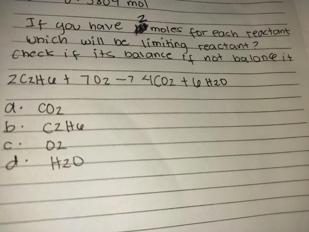 mol
If have H g
you
which will be limiting reactant ?
theck if its balance is not balane it
moles for each reactant
2 CZH e t 702-7 4CO2 t le H20
d. CO2
b. CZHce
02
