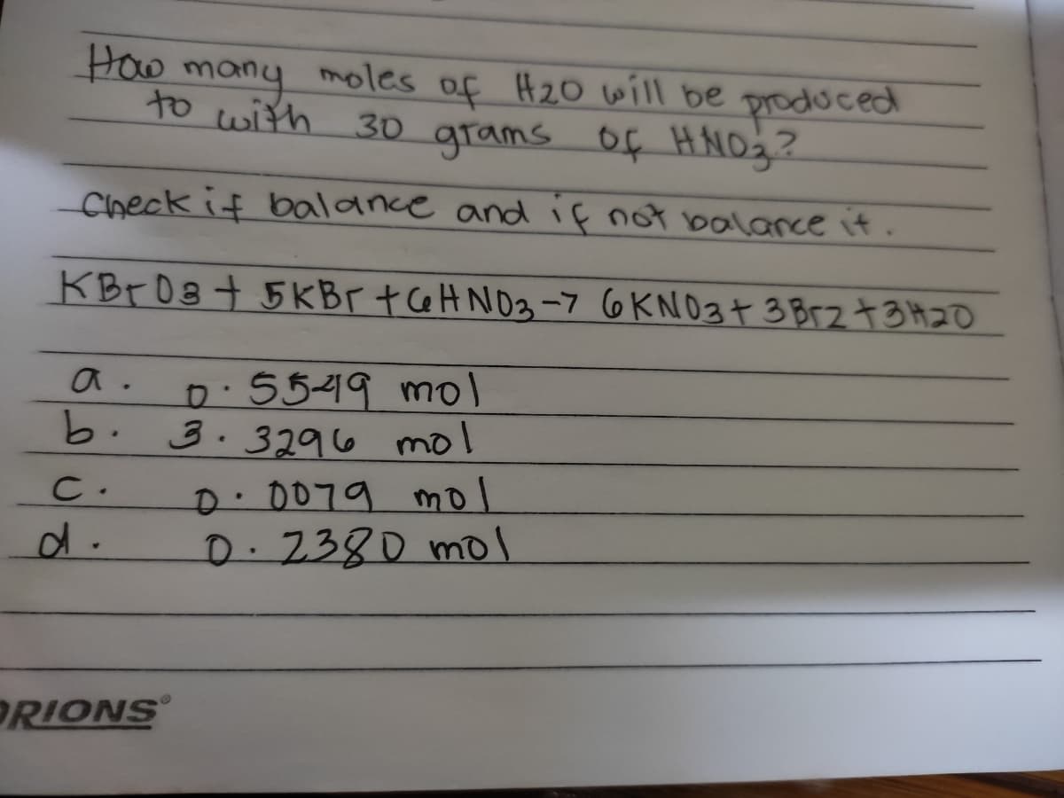 Hoo many moles of H20 will be produced
to with 30 grams of
Check if balance andif not balance it.
KB O8+ 5KBF t CeHNO3-7 6KNO3+ 3 Brz+3 420
D.5549 mol
3.3296 mol
a .
b.
D.0079 mol
D.2380 mol
C.
d.
DRIONS
