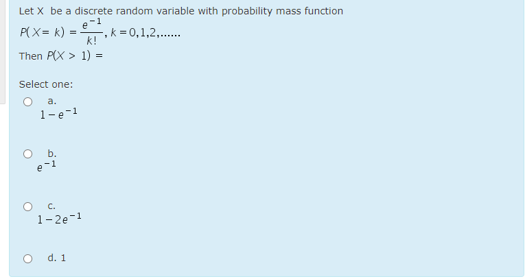 Let X be a discrete random variable with probability mass function
P(X= k) =
-, k = 0,1,2,....
k!
Then P(X > 1) =
Select one:
a.
1-e-1
b.
O C.
1- 2e-1
O d. 1
