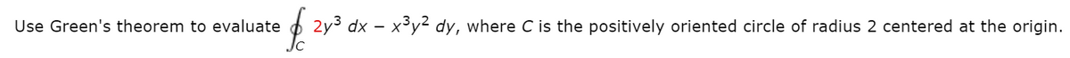 Use Green's theorem to evaluate
O 2y3 dx – x³y² dy, where C is the positively oriented circle of radius 2 centered at the origin.
