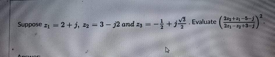 Suppose z1 = 2 +j, z2 = 3 – j2 and z3
'233 +j을 Evaluate
2z2+21–5-j
2z1-22+3-j
%3D
Ancwor:
